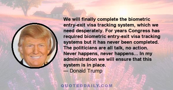 We will finally complete the biometric entry-exit visa tracking system which we need desperately. For years Congress has required biometric entry-exit visa tracking systems, but it has never been completed. The