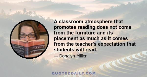 A classroom atmosphere that promotes reading does not come from the furniture and its placement as much as it comes from the teacher's expectation that students will read.