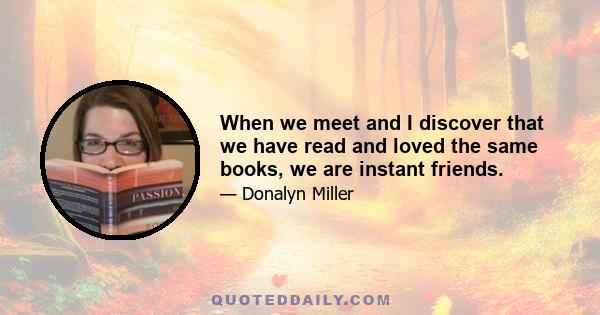 When we meet and I discover that we have read and loved the same books, we are instant friends.