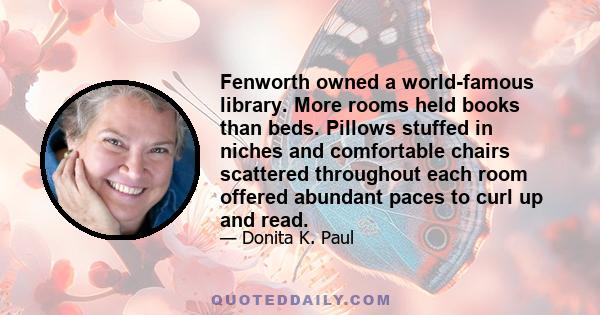 Fenworth owned a world-famous library. More rooms held books than beds. Pillows stuffed in niches and comfortable chairs scattered throughout each room offered abundant paces to curl up and read.