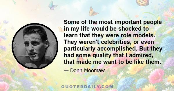 Some of the most important people in my life would be shocked to learn that they were role models. They weren't celebrities, or even particularly accomplished. But they had some quality that I admired, that made me want