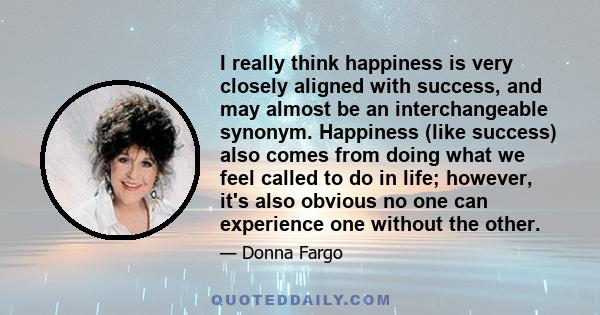 I really think happiness is very closely aligned with success, and may almost be an interchangeable synonym. Happiness (like success) also comes from doing what we feel called to do in life; however, it's also obvious