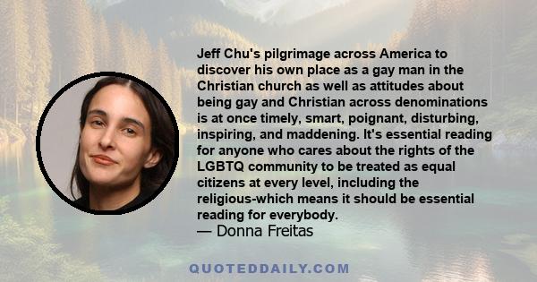 Jeff Chu's pilgrimage across America to discover his own place as a gay man in the Christian church as well as attitudes about being gay and Christian across denominations is at once timely, smart, poignant, disturbing,