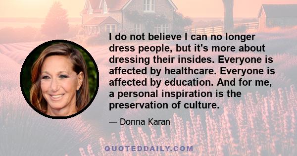 I do not believe I can no longer dress people, but it's more about dressing their insides. Everyone is affected by healthcare. Everyone is affected by education. And for me, a personal inspiration is the preservation of