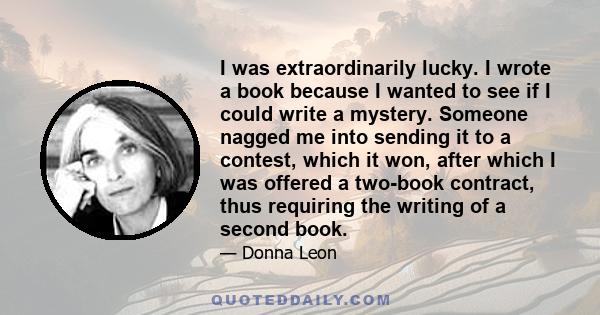 I was extraordinarily lucky. I wrote a book because I wanted to see if I could write a mystery. Someone nagged me into sending it to a contest, which it won, after which I was offered a two-book contract, thus requiring
