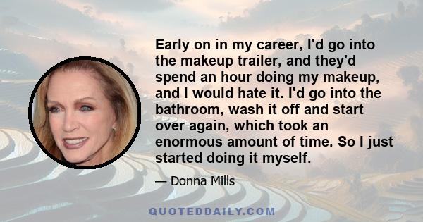 Early on in my career, I'd go into the makeup trailer, and they'd spend an hour doing my makeup, and I would hate it. I'd go into the bathroom, wash it off and start over again, which took an enormous amount of time. So