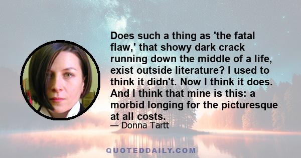 Does such a thing as the fatal flaw, that showy dark crack running down the middle of a life, exist outside literature?