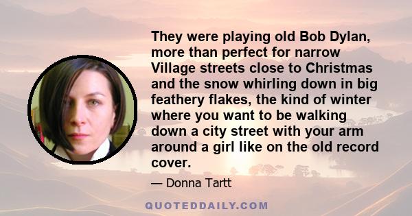 They were playing old Bob Dylan, more than perfect for narrow Village streets close to Christmas and the snow whirling down in big feathery flakes, the kind of winter where you want to be walking down a city street with