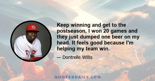 Keep winning and get to the postseason, I won 20 games and they just dumped one beer on my head. It feels good because I'm helping my team win.