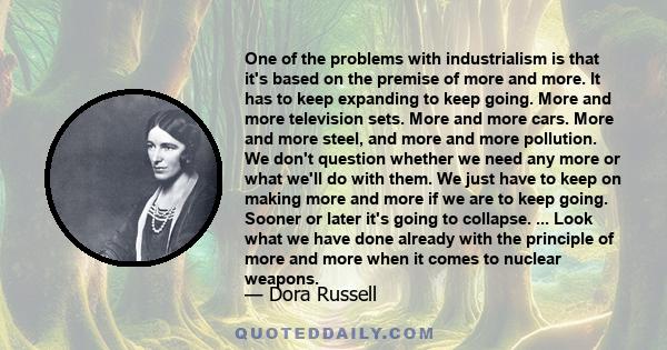 One of the problems with industrialism is that it's based on the premise of more and more. It has to keep expanding to keep going. More and more television sets. More and more cars. More and more steel, and more and