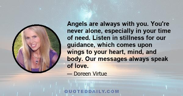 Angels are always with you. You're never alone, especially in your time of need. Listen in stillness for our guidance, which comes upon wings to your heart, mind, and body. Our messages always speak of love.