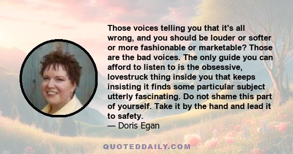 Those voices telling you that it's all wrong, and you should be louder or softer or more fashionable or marketable? Those are the bad voices. The only guide you can afford to listen to is the obsessive, lovestruck thing