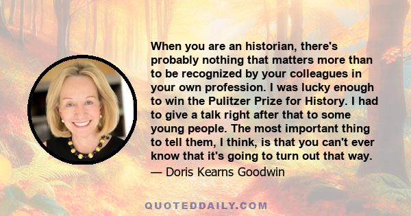 When you are an historian, there's probably nothing that matters more than to be recognized by your colleagues in your own profession. I was lucky enough to win the Pulitzer Prize for History. I had to give a talk right