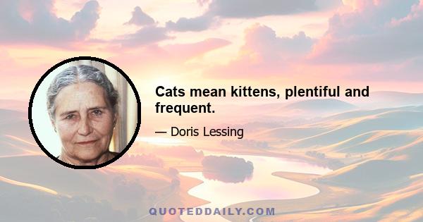 Cats mean kittens, plentiful and frequent.