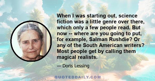 When I was starting out, science fiction was a little genre over there, which only a few people read. But now -- where are you going to put, for example, Salman Rushdie? Or any of the South American writers? Most people