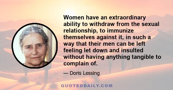 Women have an extraordinary ability to withdraw from the sexual relationship, to immunize themselves against it, in such a way that their men can be left feeling let down and insulted without having anything tangible to