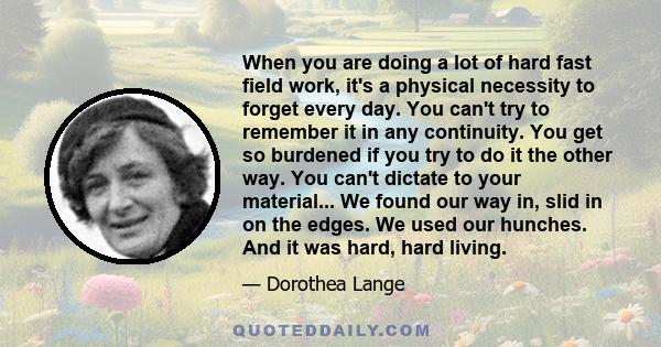 When you are doing a lot of hard fast field work, it's a physical necessity to forget every day. You can't try to remember it in any continuity. You get so burdened if you try to do it the other way. You can't dictate