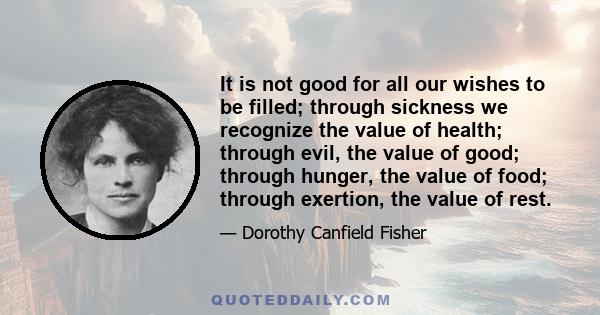 It is not good for all our wishes to be filled; through sickness we recognize the value of health; through evil, the value of good; through hunger, the value of food; through exertion, the value of rest.