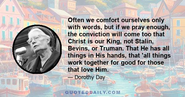Often we comfort ourselves only with words, but if we pray enough, the conviction will come too that Christ is our King, not Stalin, Bevins, or Truman. That He has all things in His hands, that 'all things work together