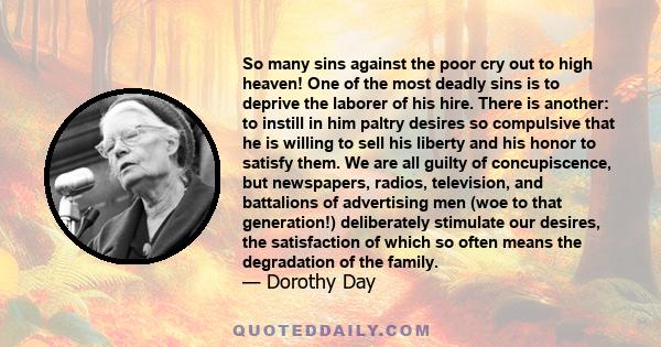 So many sins against the poor cry out to high heaven! One of the most deadly sins is to deprive the laborer of his hire. There is another: to instill in him paltry desires so compulsive that he is willing to sell his