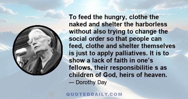 To feed the hungry, clothe the naked and shelter the harborless without also trying to change the social order so that people can feed, clothe and shelter themselves is just to apply palliatives. It is to show a lack of