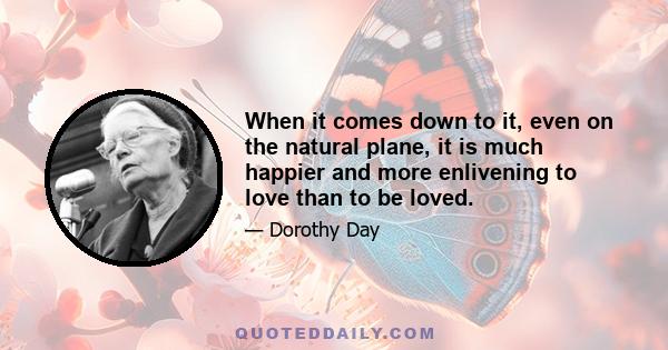 When it comes down to it, even on the natural plane, it is much happier and more enlivening to love than to be loved.