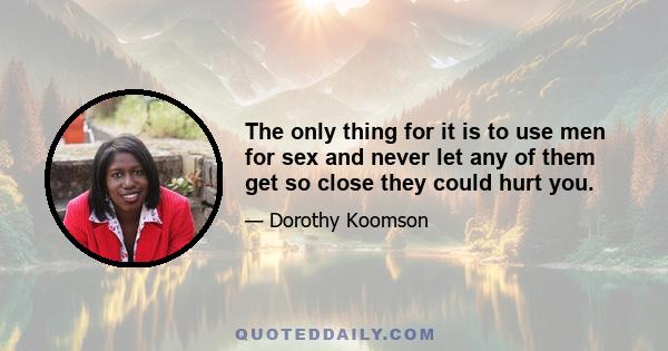 The only thing for it is to use men for sex and never let any of them get so close they could hurt you.