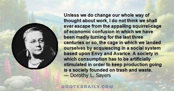 Unless we do change our whole way of thought about work, I do not think we shall ever escape from the appalling squirrel-cage of economic confusion in which we have been madly turning for the last three centuries or so,