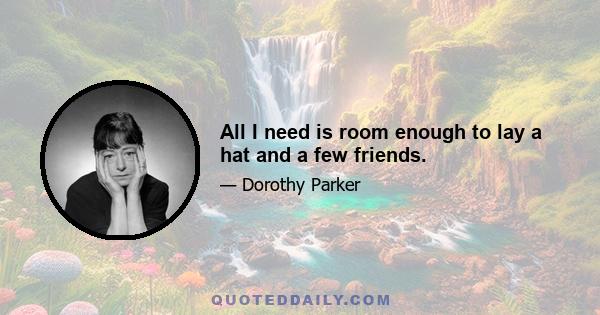 All I need is room enough to lay a hat and a few friends.