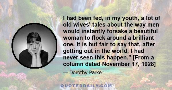 I had been fed, in my youth, a lot of old wives' tales about the way men would instantly forsake a beautiful woman to flock around a brilliant one. It is but fair to say that, after getting out in the world, I had never