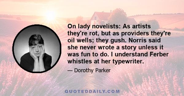 On lady novelists: As artists they're rot, but as providers they're oil wells; they gush. Norris said she never wrote a story unless it was fun to do. I understand Ferber whistles at her typewriter.