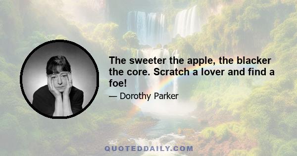 The sweeter the apple, the blacker the core. Scratch a lover and find a foe!