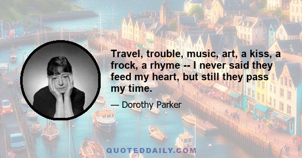Travel, trouble, music, art, a kiss, a frock, a rhyme -- I never said they feed my heart, but still they pass my time.