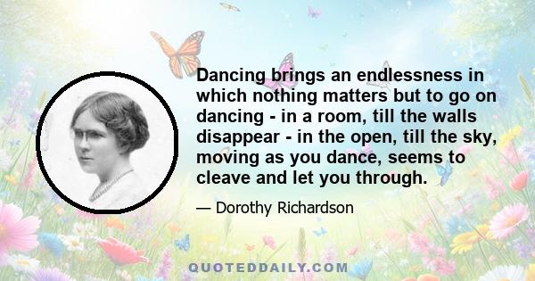 Dancing brings an endlessness in which nothing matters but to go on dancing - in a room, till the walls disappear - in the open, till the sky, moving as you dance, seems to cleave and let you through.