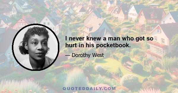 I never knew a man who got so hurt in his pocketbook.