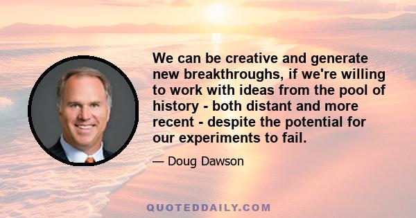 We can be creative and generate new breakthroughs, if we're willing to work with ideas from the pool of history - both distant and more recent - despite the potential for our experiments to fail.