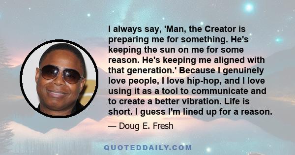 I always say, 'Man, the Creator is preparing me for something. He's keeping the sun on me for some reason. He's keeping me aligned with that generation.' Because I genuinely love people, I love hip-hop, and I love using
