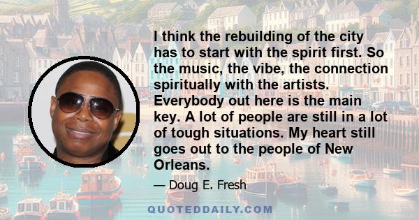 I think the rebuilding of the city has to start with the spirit first. So the music, the vibe, the connection spiritually with the artists. Everybody out here is the main key. A lot of people are still in a lot of tough