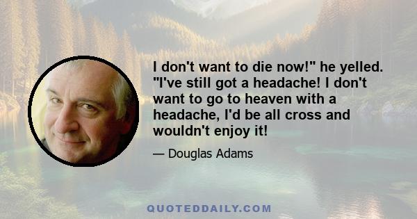 I don't want to die now! he yelled. I've still got a headache! I don't want to go to heaven with a headache, I'd be all cross and wouldn't enjoy it!