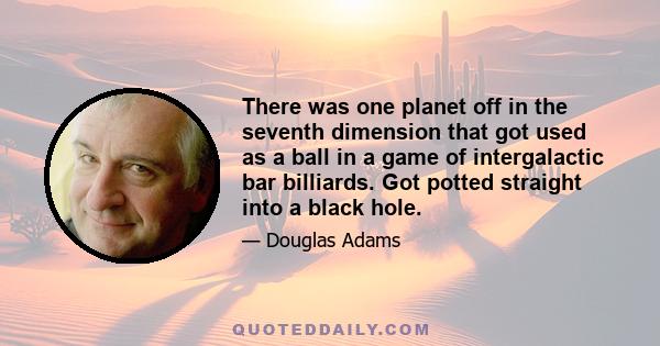 There was one planet off in the seventh dimension that got used as a ball in a game of intergalactic bar billiards. Got potted straight into a black hole.
