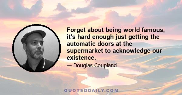 Forget about being world famous, it's hard enough just getting the automatic doors at the supermarket to acknowledge our existence.