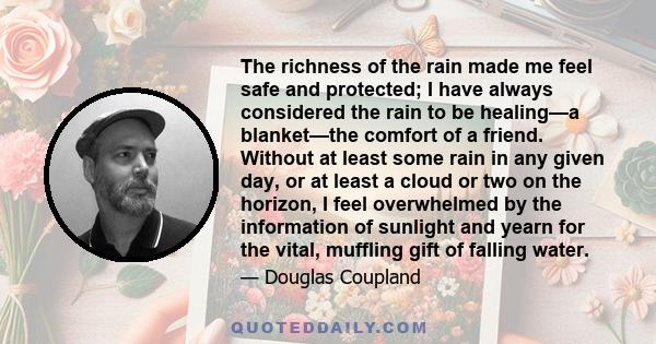 The richness of the rain made me feel safe and protected; I have always considered the rain to be healing—a blanket—the comfort of a friend. Without at least some rain in any given day, or at least a cloud or two on the