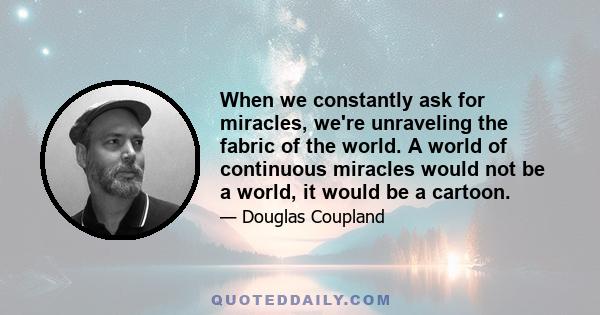 When we constantly ask for miracles, we're unraveling the fabric of the world. A world of continuous miracles would not be a world, it would be a cartoon.