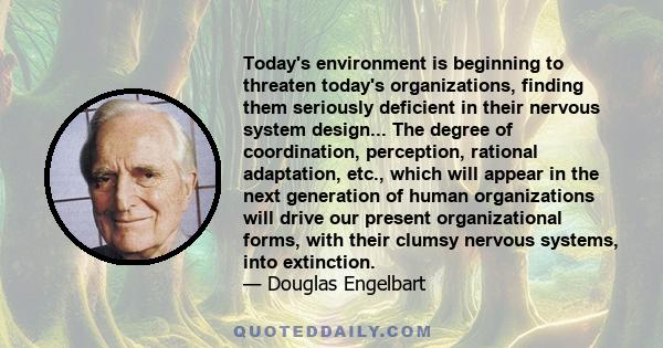 Today's environment is beginning to threaten today's organizations, finding them seriously deficient in their nervous system design... The degree of coordination, perception, rational adaptation, etc., which will appear