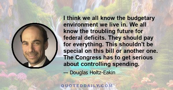 I think we all know the budgetary environment we live in. We all know the troubling future for federal deficits. They should pay for everything. This shouldn't be special on this bill or another one. The Congress has to