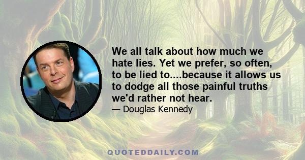 We all talk about how much we hate lies. Yet we prefer, so often, to be lied to....because it allows us to dodge all those painful truths we'd rather not hear.