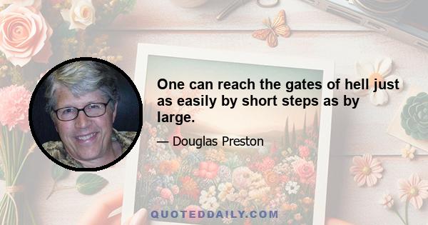 One can reach the gates of hell just as easily by short steps as by large.