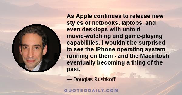 As Apple continues to release new styles of netbooks, laptops, and even desktops with untold movie-watching and game-playing capabilities, I wouldn't be surprised to see the iPhone operating system running on them - and
