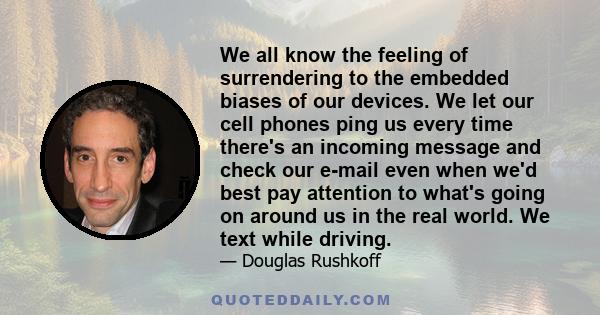 We all know the feeling of surrendering to the embedded biases of our devices. We let our cell phones ping us every time there's an incoming message and check our e-mail even when we'd best pay attention to what's going