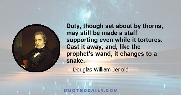 Duty, though set about by thorns, may still be made a staff supporting even while it tortures. Cast it away, and, like the prophet's wand, it changes to a snake.